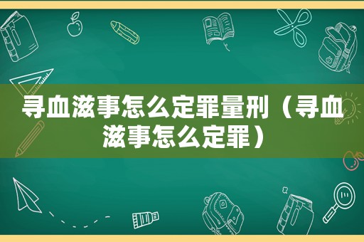 尋血滋事怎么定罪量刑（尋血滋事怎么定罪）