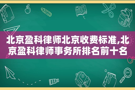 北京盈科律師北京收費標準,北京盈科律師事務所排名前十名