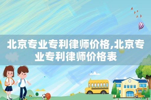 北京專業專利律師價格,北京專業專利律師價格表