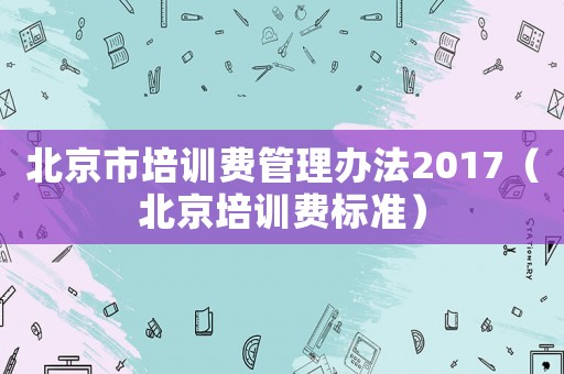 北京市培訓費管理辦法2017（北京培訓費標準）