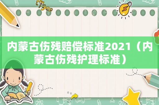 內(nèi)蒙古傷殘賠償標(biāo)準(zhǔn)2021（內(nèi)蒙古傷殘護(hù)理標(biāo)準(zhǔn)）