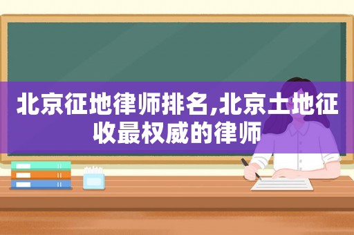 北京征地律師排名,北京土地征收最權威的律師