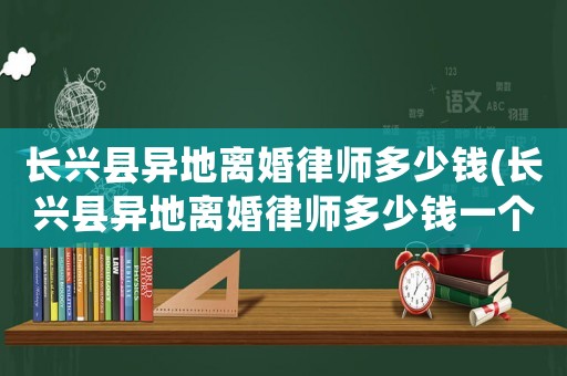 長興縣異地離婚律師多少錢(長興縣異地離婚律師多少錢一個月)