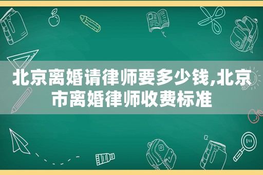 北京離婚請(qǐng)律師要多少錢(qián),北京市離婚律師收費(fèi)標(biāo)準(zhǔn)
