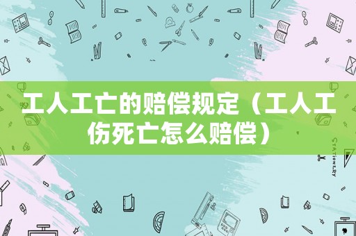 工人工亡的賠償規定（工人工傷死亡怎么賠償）
