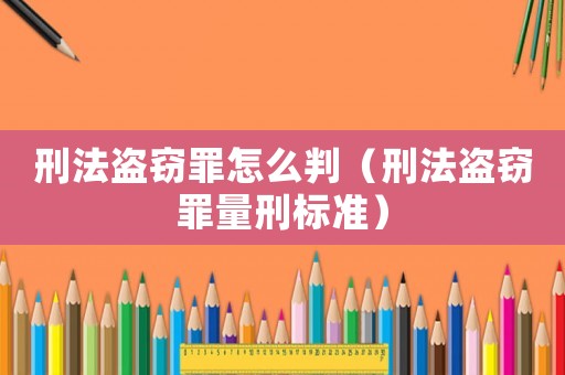 刑法盜竊罪怎么判（刑法盜竊罪量刑標準）