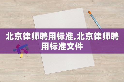 北京律師聘用標準,北京律師聘用標準文件