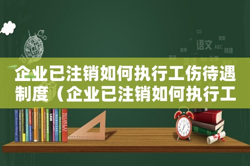 企業已注銷如何執行工傷待遇制度（企業已注銷如何執行工傷待遇）