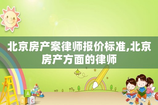 北京房產案律師報價標準,北京房產方面的律師