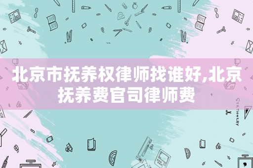 北京市撫養(yǎng)權(quán)律師找誰好,北京撫養(yǎng)費官司律師費