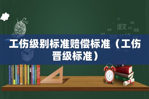 工傷級別標準賠償標準（工傷晉級標準）