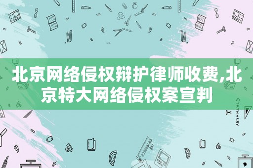 北京網絡侵權辯護律師收費,北京特大網絡侵權案宣判