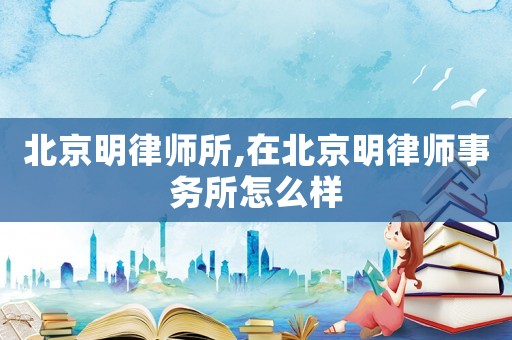 北京明律師所,在北京明律師事務(wù)所怎么樣