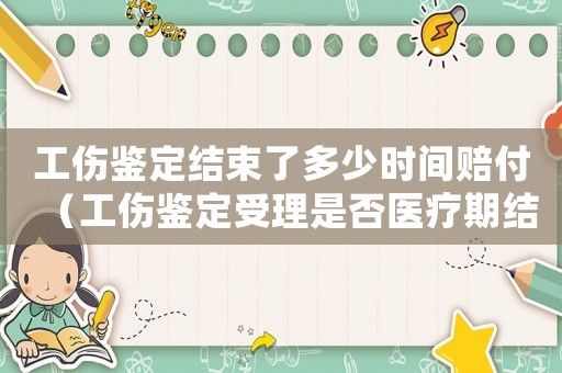 工傷鑒定結(jié)束了多少時(shí)間賠付（工傷鑒定受理是否醫(yī)療期結(jié)束）