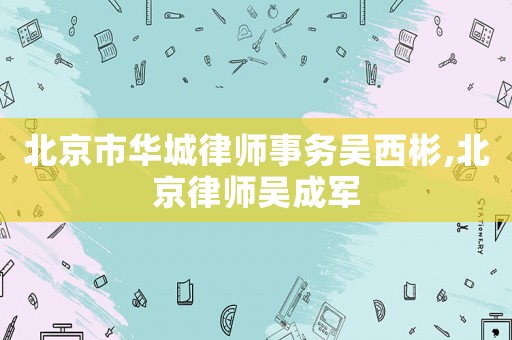 北京市華城律師事務吳西彬,北京律師吳成軍