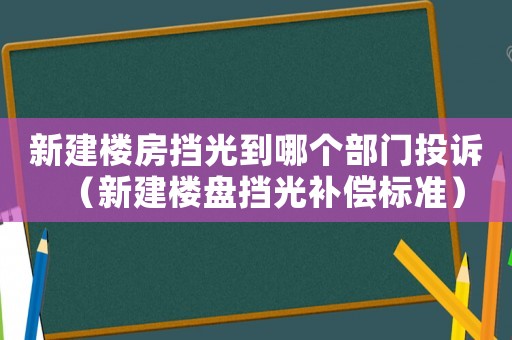 新建樓房擋光到哪個部門投訴（新建樓盤擋光補償標準）
