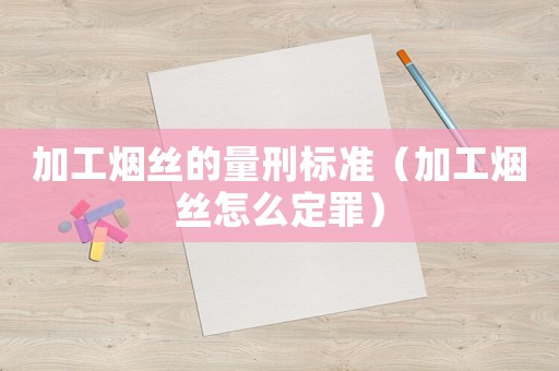 加工煙絲的量刑標準（加工煙絲怎么定罪）