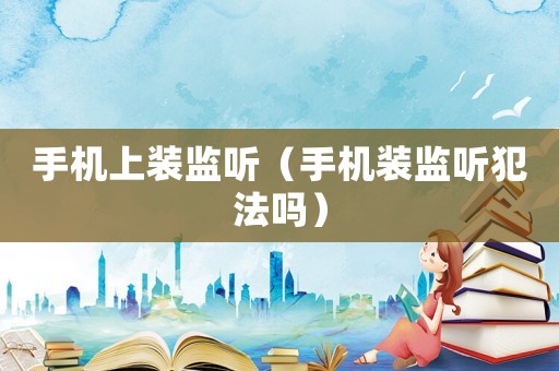 手機上裝監(jiān)聽（手機裝監(jiān)聽犯法嗎）