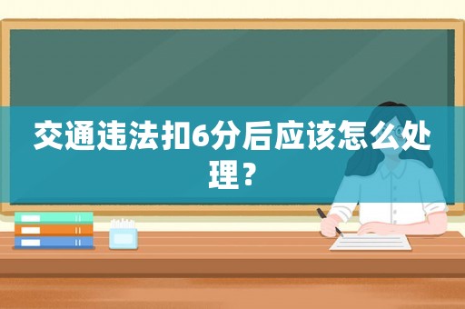 交通違法扣6分后應該怎么處理？