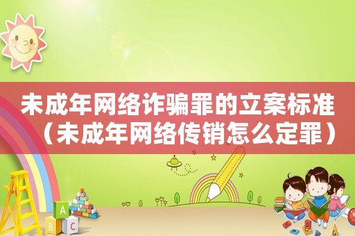 未成年網(wǎng)絡(luò)詐騙罪的立案標(biāo)準(zhǔn)（未成年網(wǎng)絡(luò)傳銷怎么定罪）