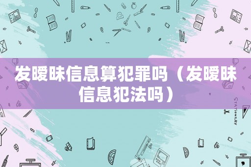 發曖昧信息算犯罪嗎（發曖昧信息犯法嗎）
