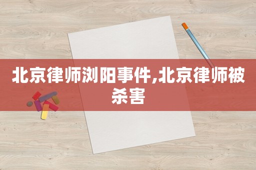 北京律師瀏陽事件,北京律師被殺害