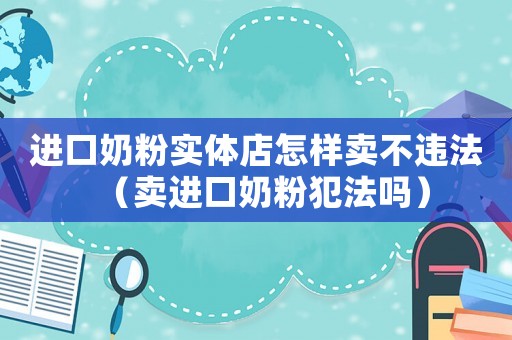 進口奶粉實體店怎樣賣不違法（賣進口奶粉犯法嗎）
