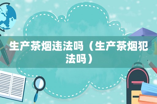 生產茶煙違法嗎（生產茶煙犯法嗎）