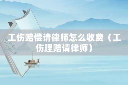 工傷賠償請律師怎么收費（工傷理賠請律師）