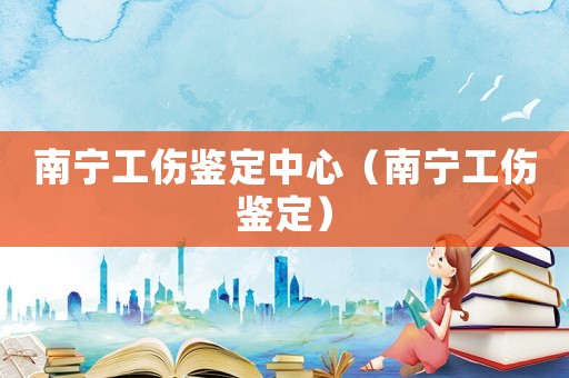 南寧工傷鑒定中心（南寧工傷鑒定）
