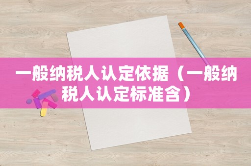 一般納稅人認(rèn)定依據(jù)（一般納稅人認(rèn)定標(biāo)準(zhǔn)含）