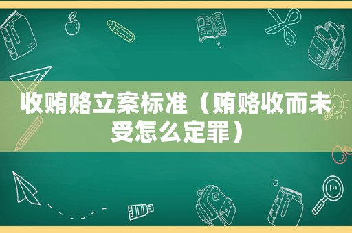 收賄賂立案標準（賄賂收而未受怎么定罪）
