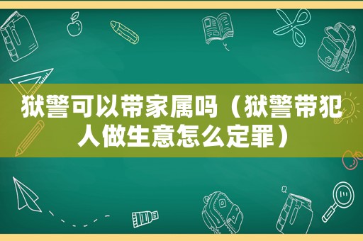 獄警可以帶家屬嗎（獄警帶犯人做生意怎么定罪）