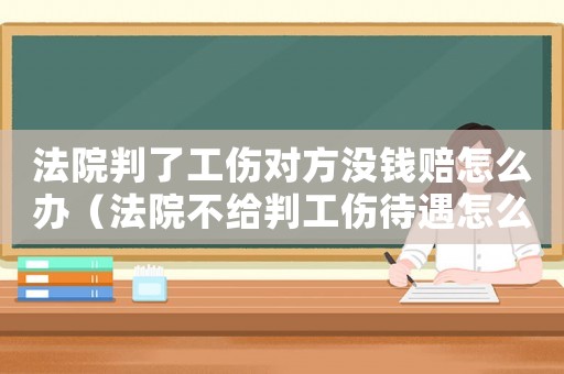法院判了工傷對(duì)方?jīng)]錢賠怎么辦（法院不給判工傷待遇怎么辦）