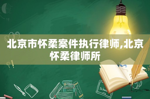 北京市懷柔案件執(zhí)行律師,北京懷柔律師所