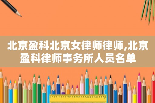 北京盈科北京女律師律師,北京盈科律師事務所人員名單