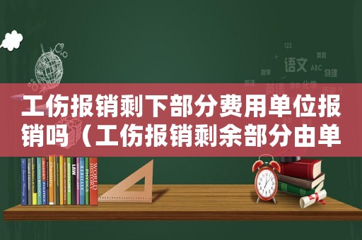 工傷報銷剩下部分費用單位報銷嗎（工傷報銷剩余部分由單位負責嗎）