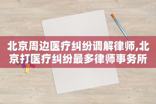 北京周邊醫療糾紛調解律師,北京打醫療糾紛最多律師事務所