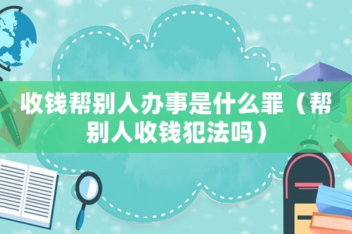收錢幫別人辦事是什么罪（幫別人收錢犯法嗎）