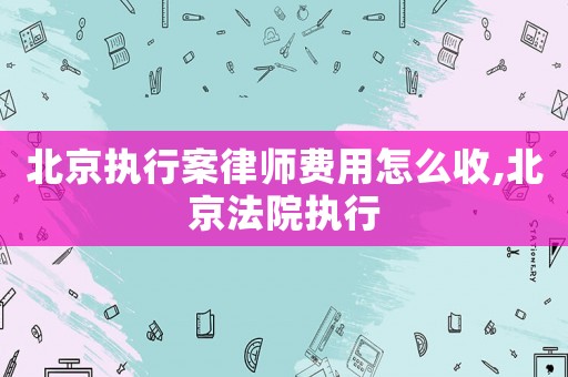 北京執行案律師費用怎么收,北京法院執行