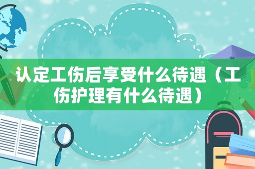 認(rèn)定工傷后享受什么待遇（工傷護(hù)理有什么待遇）