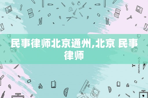 民事律師北京通州,北京 民事律師