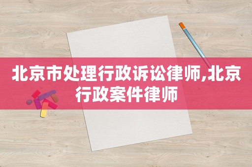 北京市處理行政訴訟律師,北京行政案件律師