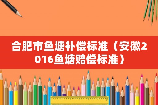 合肥市魚塘補償標準（安徽2016魚塘賠償標準）