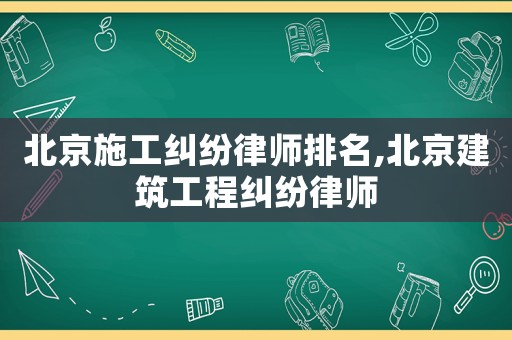 北京施工糾紛律師排名,北京建筑工程糾紛律師
