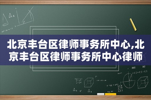 北京豐臺區律師事務所中心,北京豐臺區律師事務所中心律師名單