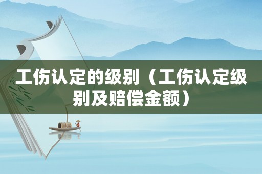 工傷認定的級別（工傷認定級別及賠償金額）