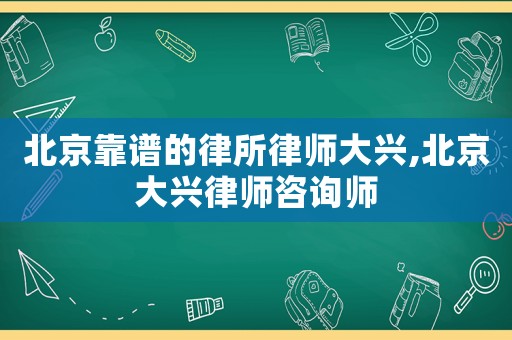 北京靠譜的律所律師大興,北京大興律師咨詢師
