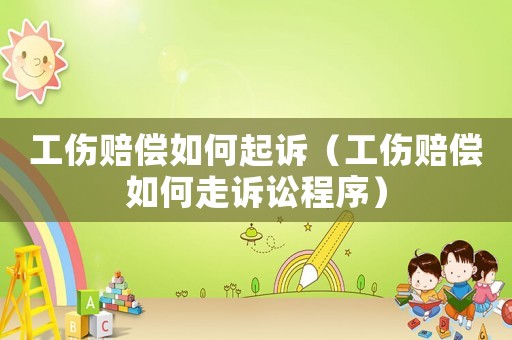 工傷賠償如何起訴（工傷賠償如何走訴訟程序）