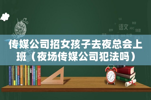 傳媒公司招女孩子去夜總會上班（夜場傳媒公司犯法嗎）